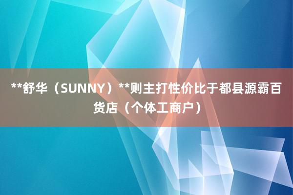 **舒华(SUNNY)**则主打性价比于都县源霸百货店(个体工商户)