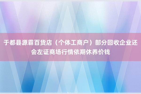 于都县源霸百货店（个体工商户）部分回收企业还会左证商场行情依期休养价钱